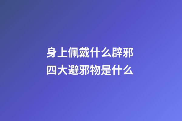 身上佩戴什么辟邪 四大避邪物是什么